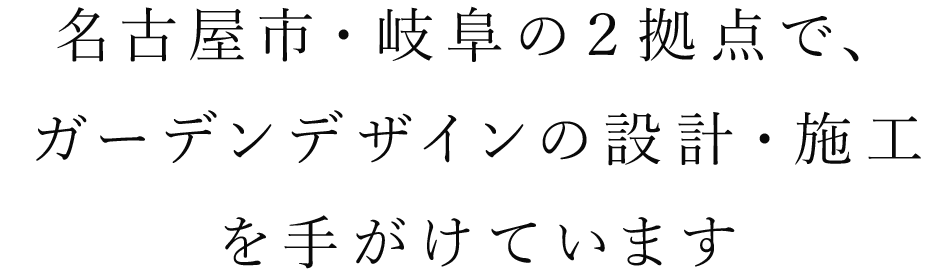 名古屋・岐阜の２拠点で、 ガーデンデザインの設計・施工 を手掛けています