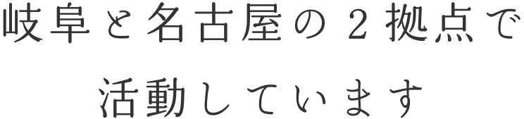 岐阜と名古屋の２拠点で 活動しています